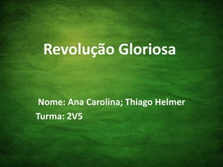 Revolução Gloriosa Nome: Ana Carolina; Thiago Helmer Turma: 2V5 