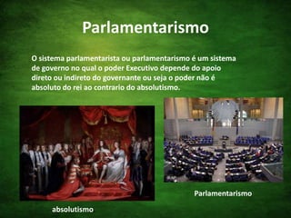 ParlamentarismoO sistema parlamentarista ou parlamentarismo é um sistema de governo no qual o poder Executivo depende do apoio direto ou indireto do governante ou seja o poder não é absoluto do rei ao contrario do absolutismo.Parlamentarismoabsolutismo.
