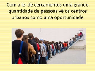 Com a lei de cercamentos uma grande
quantidade de pessoas vê os centros
urbanos como uma oportunidade
 