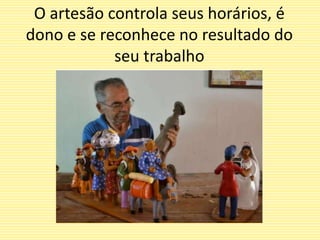 O artesão controla seus horários, é
dono e se reconhece no resultado do
seu trabalho
 