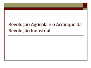 Revolução Agrícola e o Arranque da Revolução Industrial 