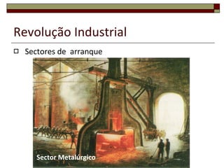 Revolução Industrial Sectores de  arranque Sector Metalúrgico 