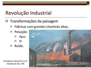 Revolução Industrial Transformações da paisagem Fábricas com grandes chaminés altas; Poluição: Água Ar Ruído. Complexo Industrial na 1ª metade do Séc. XIX 
