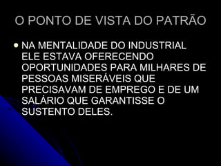 O PONTO DE VISTA DO PATRÃO NA MENTALIDADE DO INDUSTRIAL ELE ESTAVA OFERECENDO OPORTUNIDADES PARA MILHARES DE PESSOAS MISERÁVEIS QUE PRECISAVAM DE EMPREGO E DE UM SALÁRIO QUE GARANTISSE O SUSTENTO DELES.  