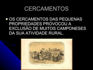 CERCAMENTOS OS CERCAMENTOS DAS PEQUENAS PROPRIEDADES PROVOCOU A EXCLUSÃO DE MUITOS CAMPONESES DA SUA ATIVIDADE RURAL. 