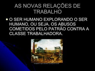 AS NOVAS RELAÇÕES DE TRABALHO O SER HUMANO EXPLORANDO O SER HUMANO, OU SEJA, OS ABUSOS COMETIDOS PELO PATRÃO CONTRA A CLASSE TRABALHADORA. 