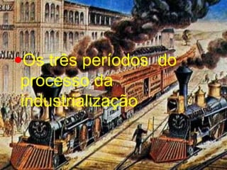 Os três períodos  do processo da industrialização