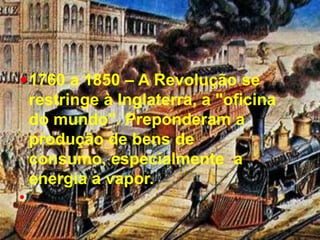 1760 a 1850 – A Revolução se restringe à Inglaterra, a "oficina do mundo". Preponderam a produção de bens de consumo, especialmente a energia a vapor.
