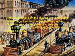 Havia freqüentes paradas da produção, provocando desemprego. Uns se entregavam ao alcoolismo. Gradativamente, conquistaram a proibição do trabalho infantil, a limitação do trabalho feminino, o direito de greve.