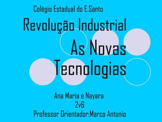 Ana Maria e Nayara  2v6 Professor Orientador:Marco Antonio Colégio Estadual do E.Santo Revolução Industrial As Novas Tecnologias 
