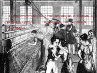 O desenvolvimento de novas tecnologias e técnicas de produção permitiu a aceleração da produção de manufaturados. 