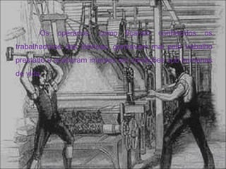 Os operários, como ficaram conhecidos os trabalhadores das fábricas, ganhavam mal pelo trabalho prestado e acabaram imersos em condições sub humanas de vida.  