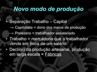Novo modo de produção Separação Trabalho – Capital ->  Capitalista = dono dos meios de produção ->  Proletário = trabalhador assalariado Trabalho = mercadoria que o trabalhador vende em troca de um salário Declínio da produção artesanal, produção em larga escala =  Fábricas 
