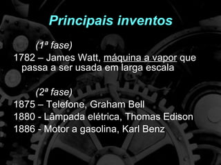 Principais inventos (1ª fase) 1782 – James Watt,  máquina a vapor  que passa a ser usada em larga escala (2ª fase) 1875 – Telefone, Graham Bell 1880 - Lâmpada elétrica, Thomas Edison 1886 - Motor a gasolina, Karl Benz 