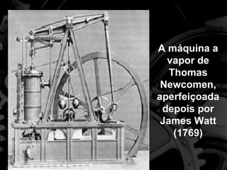 A máquina a vapor de Thomas Newcomen, aperfeiçoada depois por James Watt (1769) 
