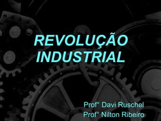 REVOLUÇÃO INDUSTRIAL Prof° Davi Ruschel Prof° Nilton Ribeiro 