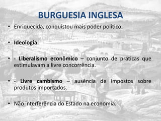 BURGUESIA INGLESAEnriquecida, conquistoumaispoderpolítico.Ideologia:- Liberalismoeconômico– conjunto de práticasqueestimulavam a livreconcorrência.- Livrecambismo– ausência de impostossobreprodutosimportados.Nãointerferência do Estado naeconomia.
