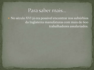 No século XVI já era possível encontrar nos subúrbios da Inglaterra manufaturas com mais de 600 trabalhadores assalariados.Para saber mais...