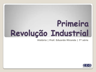 Primeira
Revolução Industrial
      História | Prof. Eduardo Miranda | 7ª série
 