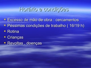 Horário e condições
   Excesso de mão de obra : cercamentos
   Péssimas condições de trabalho ( 16/19 h)
   Rotina
   Crianças
   Revoltas , doenças
 