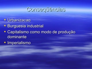 Conseqüências
 Urbanizacao
 Burguesia industrial
 Capitalismo como modo de produção
  dominante
 Imperialismo
 