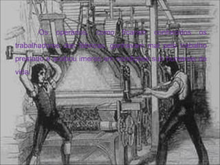Os   operários,   como   ficaram   conhecidos   os
trabalhadores das fábricas, ganhavam mal pelo trabalho
prestado e acabou imerso em condições sub humanas de
vida.
 