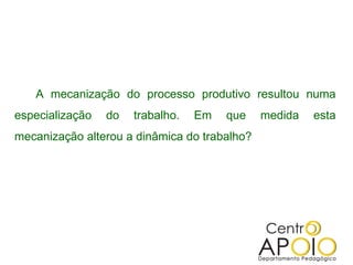 A mecanização do processo produtivo resultou numa
especialização   do   trabalho.   Em   que    medida   esta
mecanização alterou a dinâmica do trabalho?
 