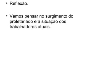 • Reflexão.

• Vamos pensar no surgimento do
  proletariado e a situação dos
  trabalhadores atuais.
 