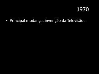 1970
• Principal mudança: invenção da Televisão.
 