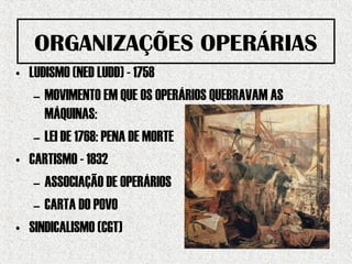 ORGANIZAÇÕES OPERÁRIAS
• LUDISMO (NED LUDD) - 1758
– MOVIMENTO EM QUE OS OPERÁRIOS QUEBRAVAM AS
MÁQUINAS:
– LEI DE 1768: PENA DE MORTE
• CARTISMO - 1832
– ASSOCIAÇÃO DE OPERÁRIOS
– CARTA DO POVO
• SINDICALISMO (CGT)
 