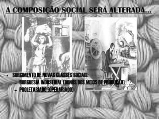 A COMPOSIÇÃO SOCIAL SERÁ ALTERADA...
• SURGIMENTO DE NOVAS CLASSES SOCIAIS:
– BURGUESIA INDUSTRIAL (DONOS DOS MEIOS DE PRODUÇÃO)
– PROLETARIADO (OPERARIADO)
 