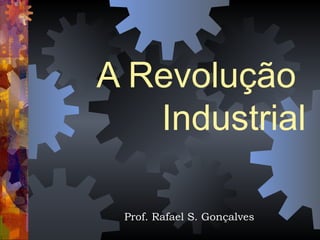 A Revolução
Industrial
Prof. Rafael S. Gonçalves
 