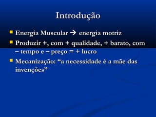 IntroduçãoIntrodução
 Energia MuscularEnergia Muscular  energia motrizenergia motriz
 Produzir +, com + qualidade, + barato, comProduzir +, com + qualidade, + barato, com
– tempo e – preço = + lucro– tempo e – preço = + lucro
 Mecanização: “a necessidade é a mãe dasMecanização: “a necessidade é a mãe das
invenções”invenções”
 