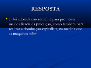 RESPOSTARESPOSTA
 a) foi adotada não somente para promover
maior eficácia da produção, como também para
realizar a dominação capitalista, na medida que
as máquinas subm
 