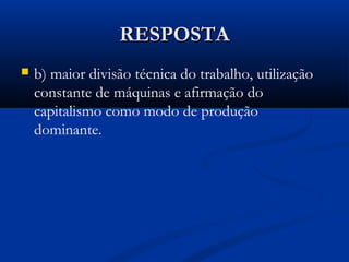 RESPOSTARESPOSTA
 b) maior divisão técnica do trabalho, utilização
constante de máquinas e afirmação do
capitalismo como modo de produção
dominante.
 