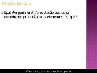  Opa! Pergunta oral! A revolução tornou os
métodos de produção mais eficientes. Porque?
Clique para voltar ao menu de perguntas
 