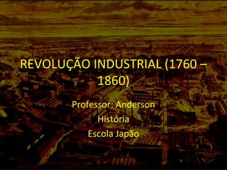REVOLUÇÃO INDUSTRIAL (1760 –
1860)
Professor: Anderson
História
Escola Japão
 