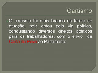 O

cartismo foi mais brando na forma de
atuação, pois optou pela via política,
conquistando diversos direitos políticos
para os trabalhadores, com o envio da
Carta do Povo ao Parlamento

 