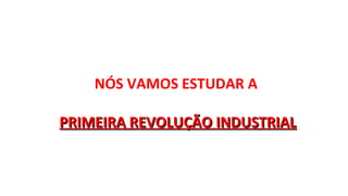 NÓS VAMOS ESTUDAR A
PRIMEIRA REVOLUÇÃO INDUSTRIALPRIMEIRA REVOLUÇÃO INDUSTRIAL
 