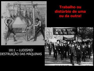 Trabalho ou 
distúrbio de uma 
ou da outra! 
1811 – LUDISMO! 
DESTRUIÇÃO DAS MÁQUINAS 
 