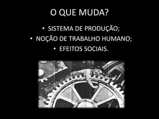 O QUE MUDA? 
• SISTEMA DE PRODUÇÃO; 
• NOÇÃO DE TRABALHO HUMANO; 
• EFEITOS SOCIAIS. 
 