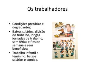 Os trabalhadores
• Condições precárias e
degradantes;
• Baixos salários, divisão
do trabalho, longas
jornadas de trabalho,
sem férias e fins de
semana e sem
beneficios;
• Trabalho Infantil e
feminino: baixos
salários e comida.
 