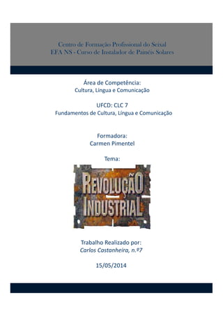 Centro de Formação Profissional do Seixal
EFA NS - Curso de Instalador de Painéis Solares
Área de Competência:
Cultura, Língua e Comunicação
UFCD: CLC 7
Fundamentos de Cultura, Língua e Comunicação
Formadora: 
Carmen Pimentel
Tema:
Trabalho Realizado por:
Carlos Castanheira, n.º7
15/05/2014
 