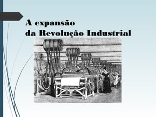 A expansão
da Revolução Industrial
 