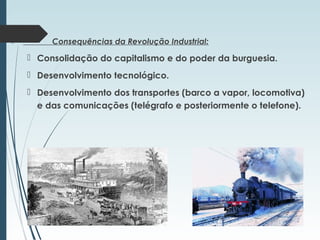  Consequências da Revolução Industrial:
 Consolidação do capitalismo e do poder da burguesia.
 Desenvolvimento tecnológico.
 Desenvolvimento dos transportes (barco a vapor, locomotiva)
e das comunicações (telégrafo e posteriormente o telefone).
 
