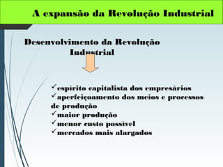 A expansão da Revolução Industrial
espírito capitalista dos empresários
aperfeiçoamento dos meios e processos
de produção
maior produção
menor custo possível
mercados mais alargados
Desenvolvimento da Revolução
Industrial
 