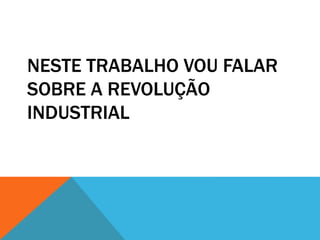NESTE TRABALHO VOU FALAR
SOBRE A REVOLUÇÃO
INDUSTRIAL
 