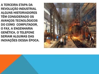 A TERCEIRA ETAPA DA
REVOLUÇÃO INDUSTRIAL
ALGUNS HISTORIADORES
TÊM CONSIDERADO OS
AVANÇOS TECNOLÓGICOS
DO COMO COMPUTADOR,
O FAX, A ENGENHARIA
GENÉTICA, O TELEFONE
SERIAM ALGUMAS DAS
INOVAÇÕES DESSA ÉPOCA.
 