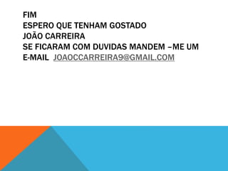 FIM
ESPERO QUE TENHAM GOSTADO
JOÃO CARREIRA
SE FICARAM COM DUVIDAS MANDEM –ME UM
E-MAIL JOAOCCARREIRA9@GMAIL.COM
 
