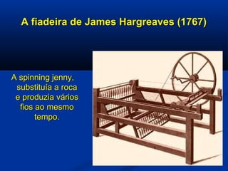 A fiadeira de James Hargreaves (1767)A fiadeira de James Hargreaves (1767)
A spinning jenny,A spinning jenny,
substituía a rocasubstituía a roca
e produzia váriose produzia vários
fios ao mesmofios ao mesmo
tempo.tempo.
 